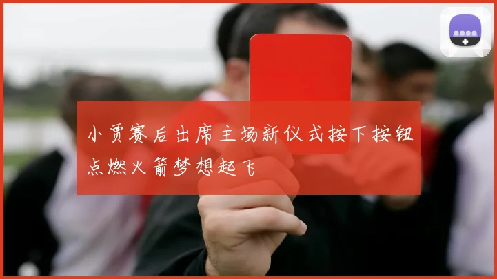 小贾赛后出席主场新仪式按下按钮点燃火箭梦想起飞