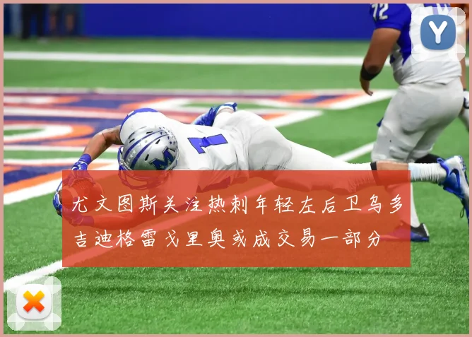 尤文图斯关注热刺年轻左后卫乌多吉迪格雷戈里奥或成交易一部分