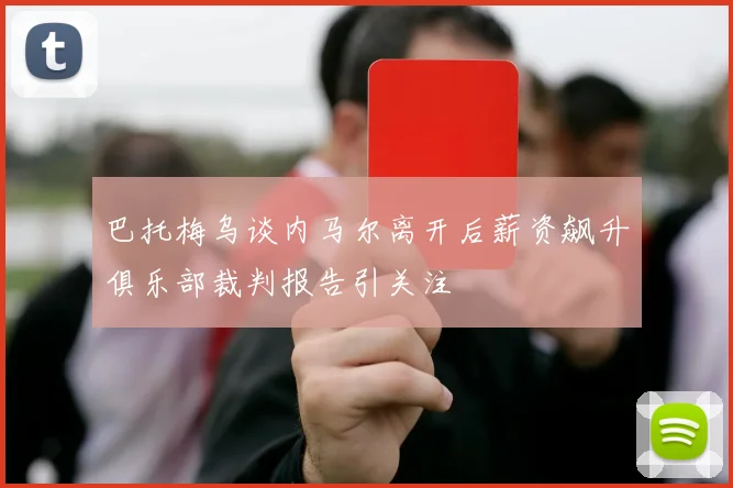巴托梅乌谈内马尔离开后薪资飙升俱乐部裁判报告引关注