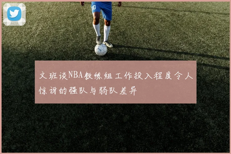 文班谈NBA教练组工作投入程度令人惊讶的强队与弱队差异