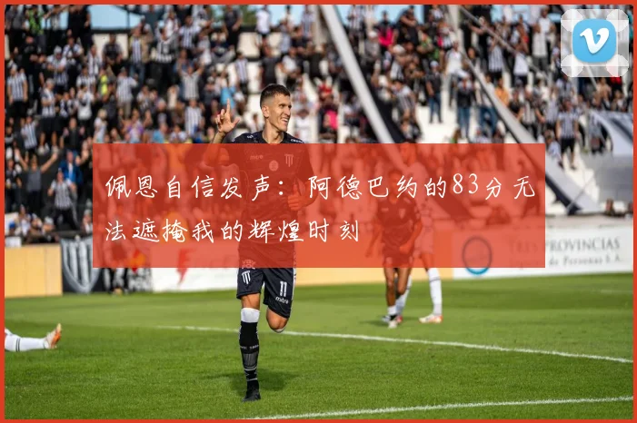 佩恩自信发声:阿德巴约的83分无法遮掩我的辉煌时刻