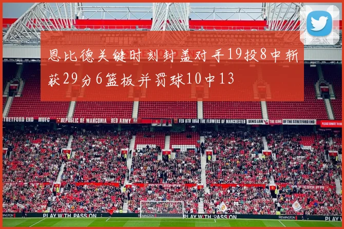 恩比德关键时刻封盖对手19投8中斩获29分6篮板并罚球10中13