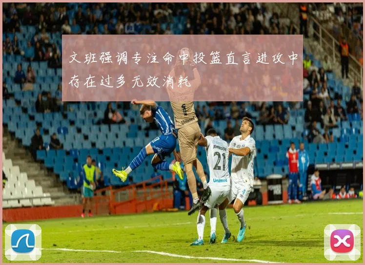 文班强调专注命中投篮直言进攻中存在过多无效消耗