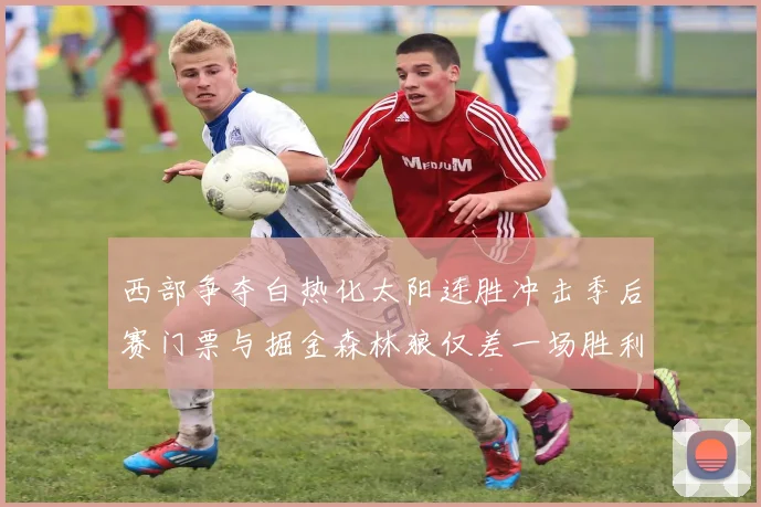 西部争夺白热化太阳连胜冲击季后赛门票与掘金森林狼仅差一场胜利