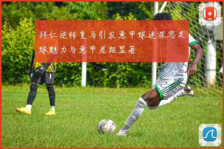 拜仁逆转皇马引发意甲球迷深思足球魅力与意甲差距显著