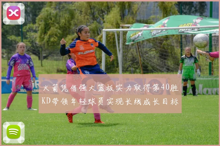 火箭凭借强大篮板实力取得第40胜KD带领年轻球员实现长线成长目标