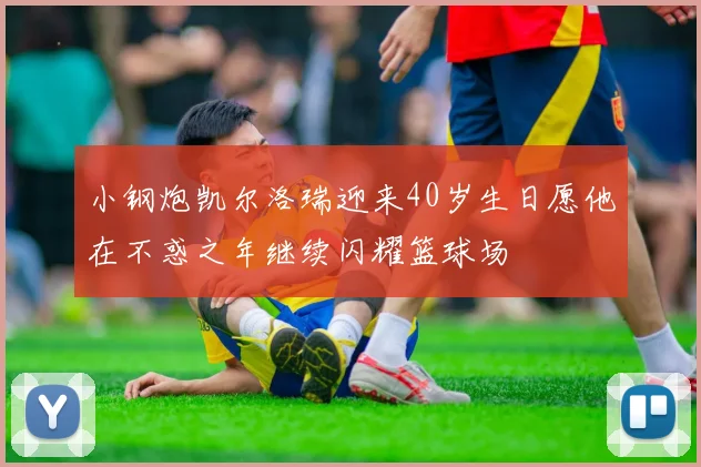 小钢炮凯尔洛瑞迎来40岁生日愿他在不惑之年继续闪耀篮球场