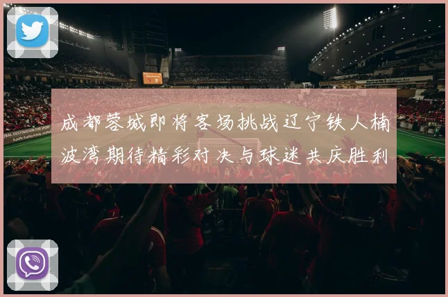 成都蓉城即将客场挑战辽宁铁人楠波湾期待精彩对决与球迷共庆胜利