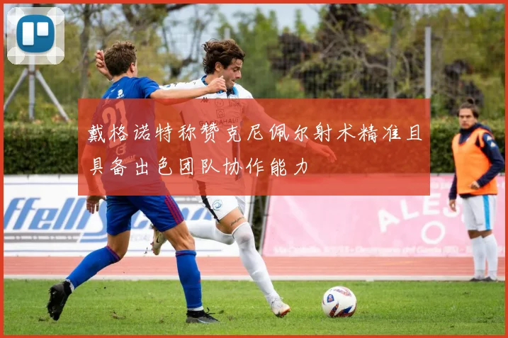 戴格诺特称赞克尼佩尔射术精准且具备出色团队协作能力