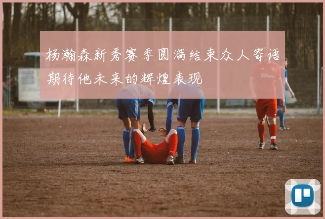 杨瀚森新秀赛季圆满结束众人寄语期待他未来的辉煌表现