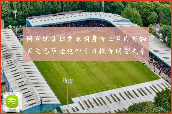 阿斯媒体称费尔明身价三年内将翻百倍巴萨拒绝四千万报价明智之举
