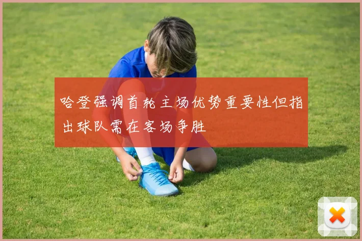 哈登强调首轮主场优势重要性但指出球队需在客场争胜