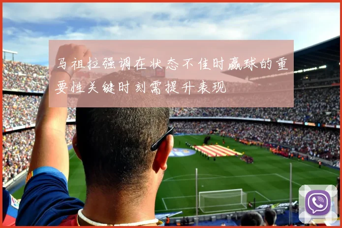 马祖拉强调在状态不佳时赢球的重要性关键时刻需提升表现