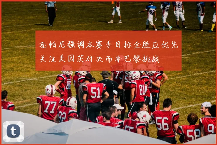 孔帕尼强调本赛季目标全胜应优先关注美因茨对决而非巴黎挑战