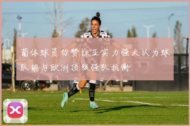 葡体球员称赞拉亚实力强大认为球队能与欧洲顶级强队抗衡
