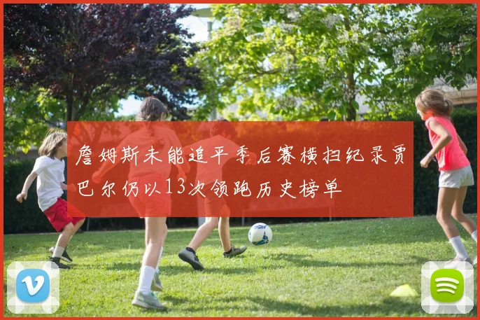 詹姆斯未能追平季后赛横扫纪录贾巴尔仍以13次领跑历史榜单