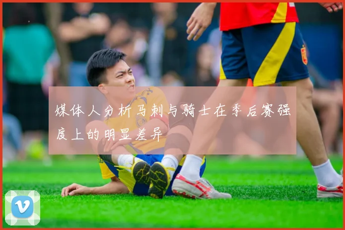 媒体人分析马刺与骑士在季后赛强度上的明显差异