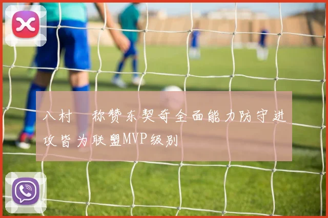 八村塁称赞东契奇全面能力防守进攻皆为联盟MVP级别