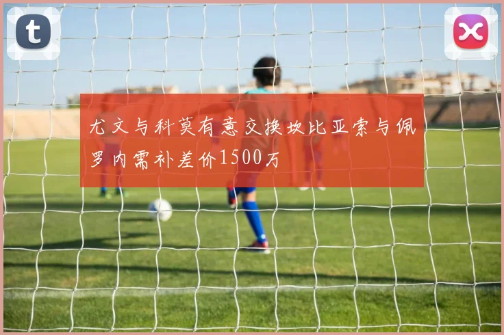 尤文与科莫有意交换坎比亚索与佩罗内需补差价1500万