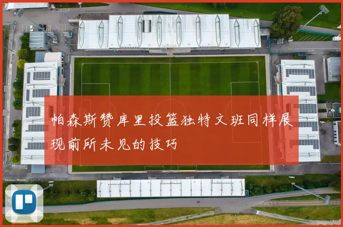 帕森斯赞库里投篮独特文班同样展现前所未见的技巧