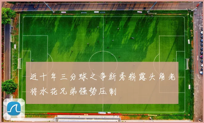 近十年三分球之争新秀崭露头角老将水花兄弟强势压制