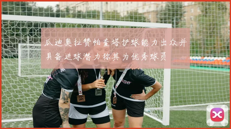 瓜迪奥拉赞帕奎塔护球能力出众并具备进球潜力称其为优秀球员