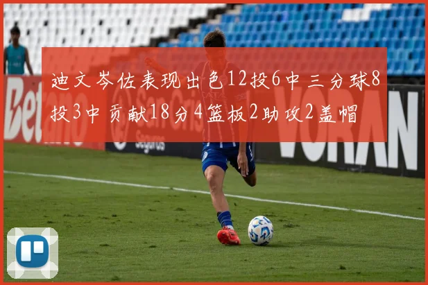 迪文岑佐表现出色12投6中三分球8投3中贡献18分4篮板2助攻2盖帽