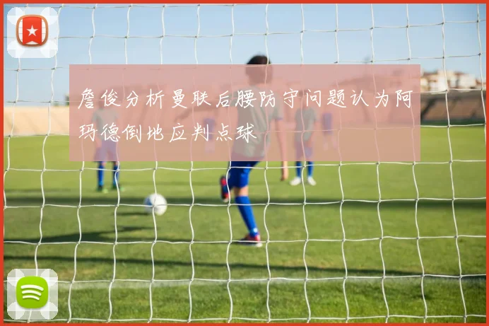 詹俊分析曼联后腰防守问题认为阿玛德倒地应判点球