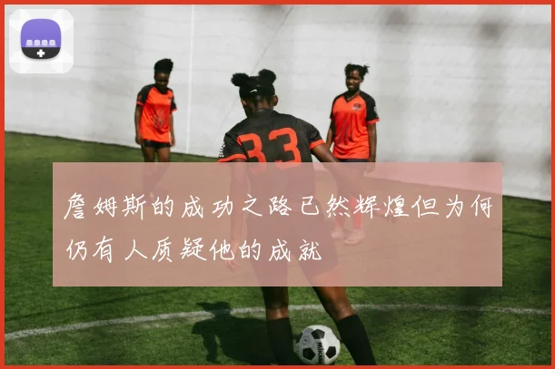 詹姆斯的成功之路已然辉煌但为何仍有人质疑他的成就