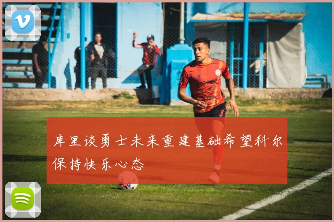 库里谈勇士未来重建基础希望科尔保持快乐心态