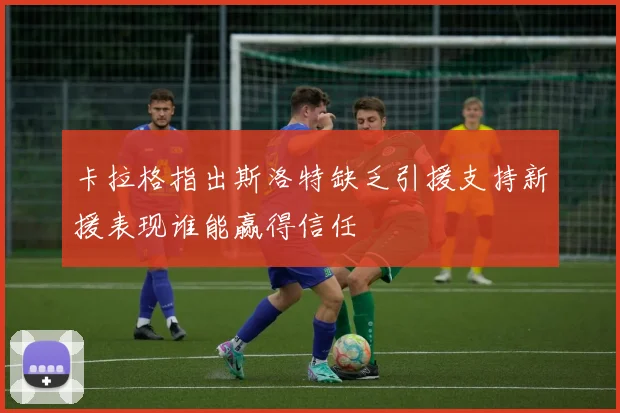 卡拉格指出斯洛特缺乏引援支持新援表现谁能赢得信任