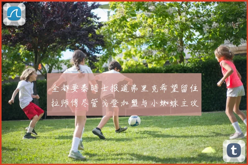 全都要泰晤士报道弗里克希望留住拉师傅尽管戈登加盟与小蜘蛛主攻
