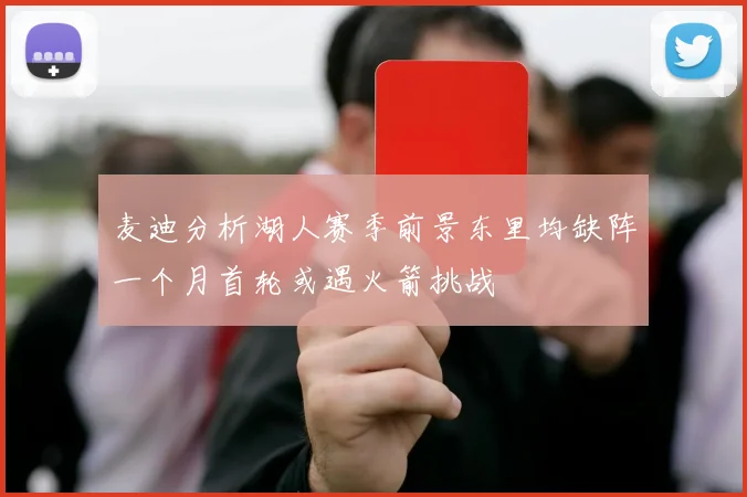 麦迪分析湖人赛季前景东里均缺阵一个月首轮或遇火箭挑战