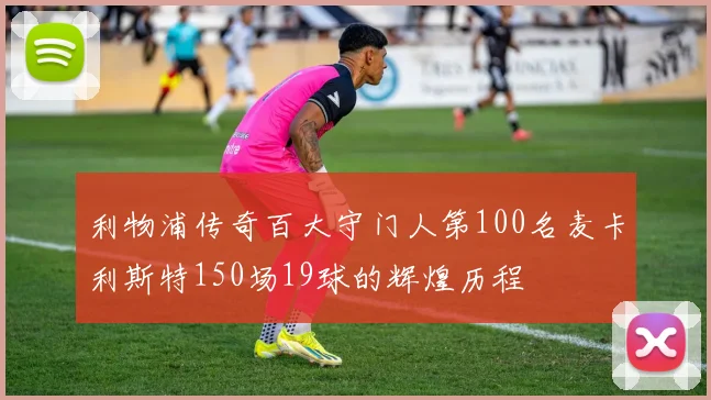 利物浦传奇百大守门人第100名麦卡利斯特150场19球的辉煌历程