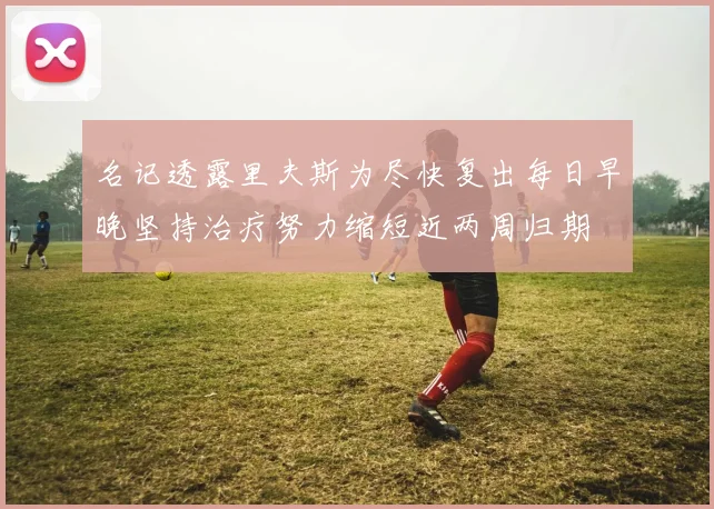 名记透露里夫斯为尽快复出每日早晚坚持治疗努力缩短近两周归期