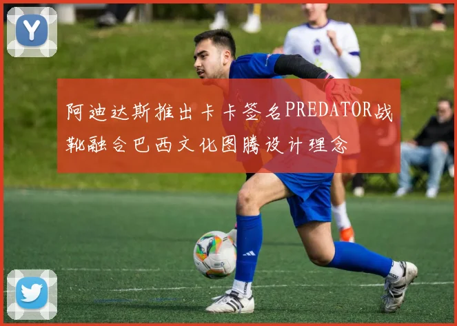 阿迪达斯推出卡卡签名PREDATOR战靴融合巴西文化图腾设计理念