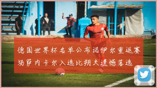 德国世界杯名单公布诺伊尔重返赛场萨内卡尔入选比朔夫遗憾落选
