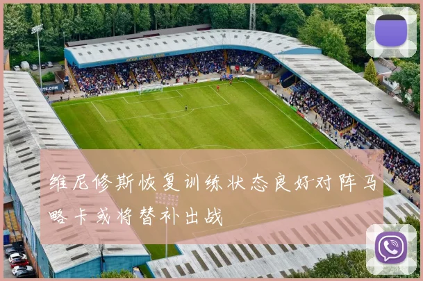 维尼修斯恢复训练状态良好对阵马略卡或将替补出战