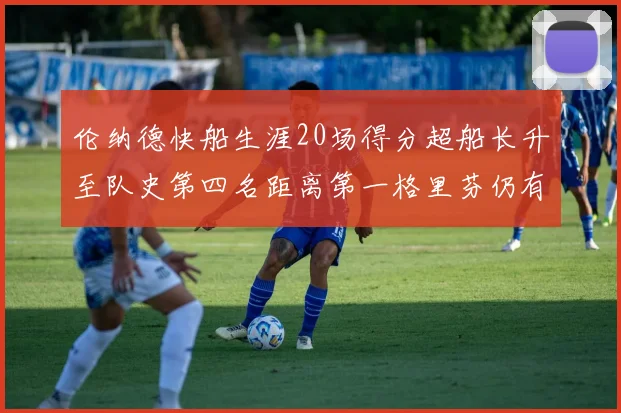 伦纳德快船生涯20场得分超船长升至队史第四名距离第一格里芬仍有62场差距