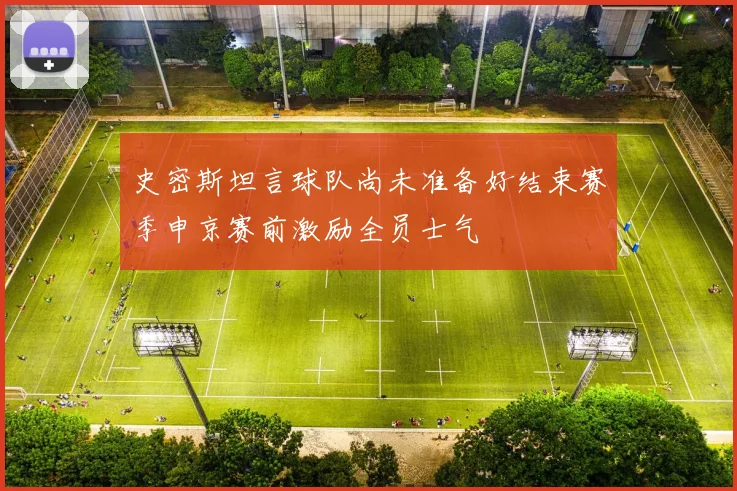 史密斯坦言球队尚未准备好结束赛季申京赛前激励全员士气