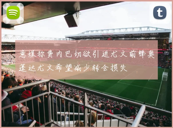 意媒称费内巴切欲引进尤文前锋奥蓬达尤文希望减少转会损失