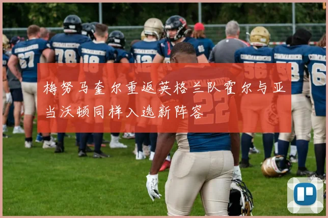 梅努马奎尔重返英格兰队霍尔与亚当沃顿同样入选新阵容