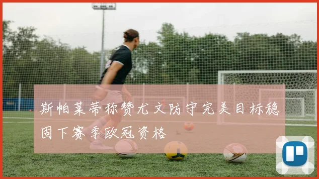 斯帕莱蒂称赞尤文防守完美目标稳固下赛季欧冠资格