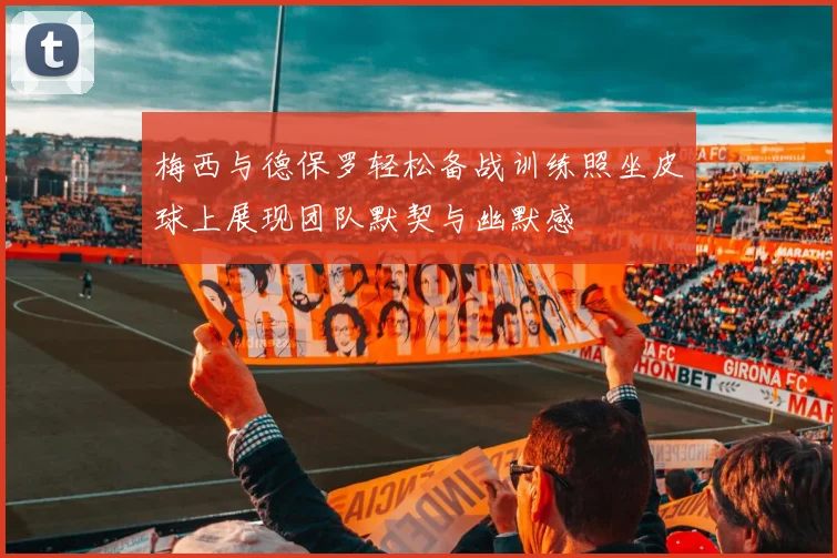 梅西与德保罗轻松备战训练照坐皮球上展现团队默契与幽默感