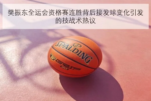 樊振东全运会资格赛连胜背后接发球变化引发的技战术热议